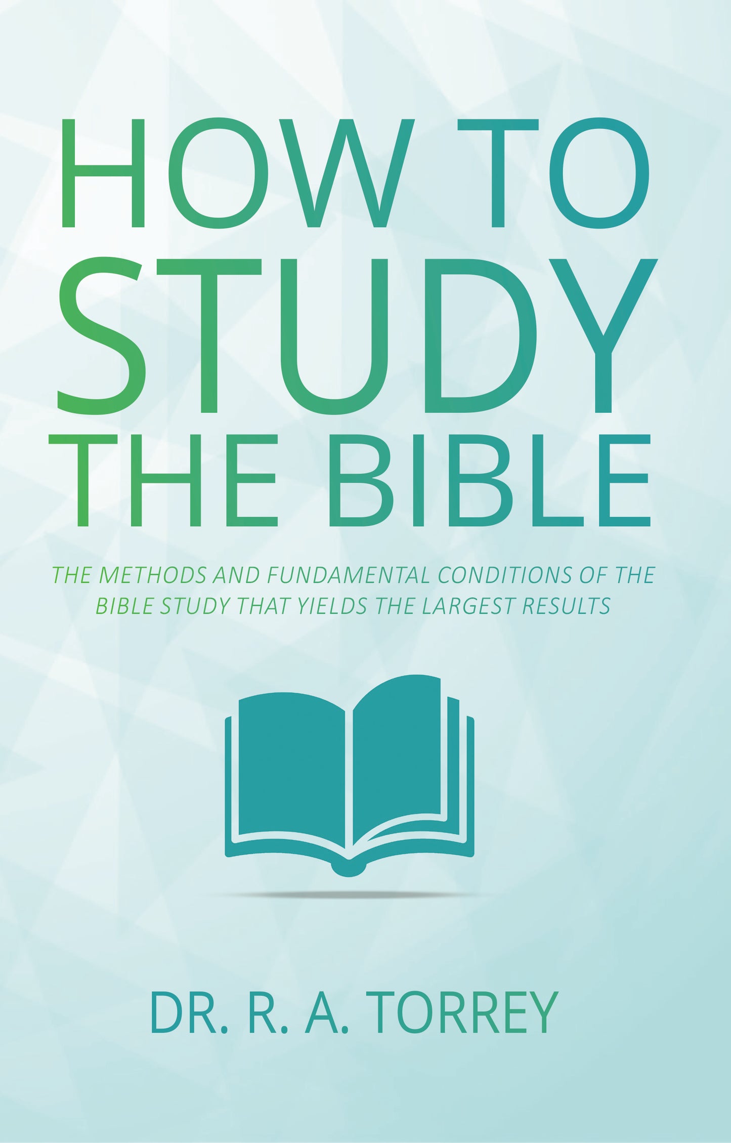 How to Study the Bible: The Methods and Fundamental Conditions of the Bible Study That Yields the Largest Results