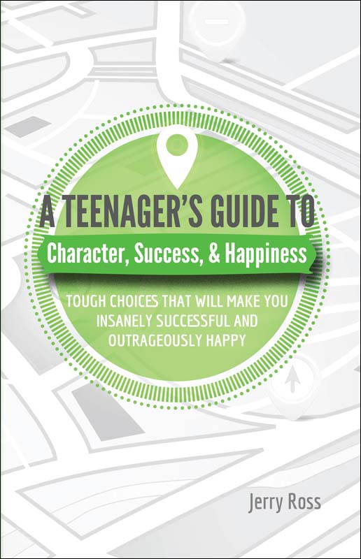 A Teenager's Guide to Character, Success, & Happiness: Tough Choices That Will Make You Insanely Successful and Outrageously Happy
