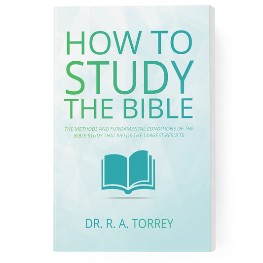 How to Study the Bible: The Methods and Fundamental Conditions of the Bible Study That Yields the Largest Results