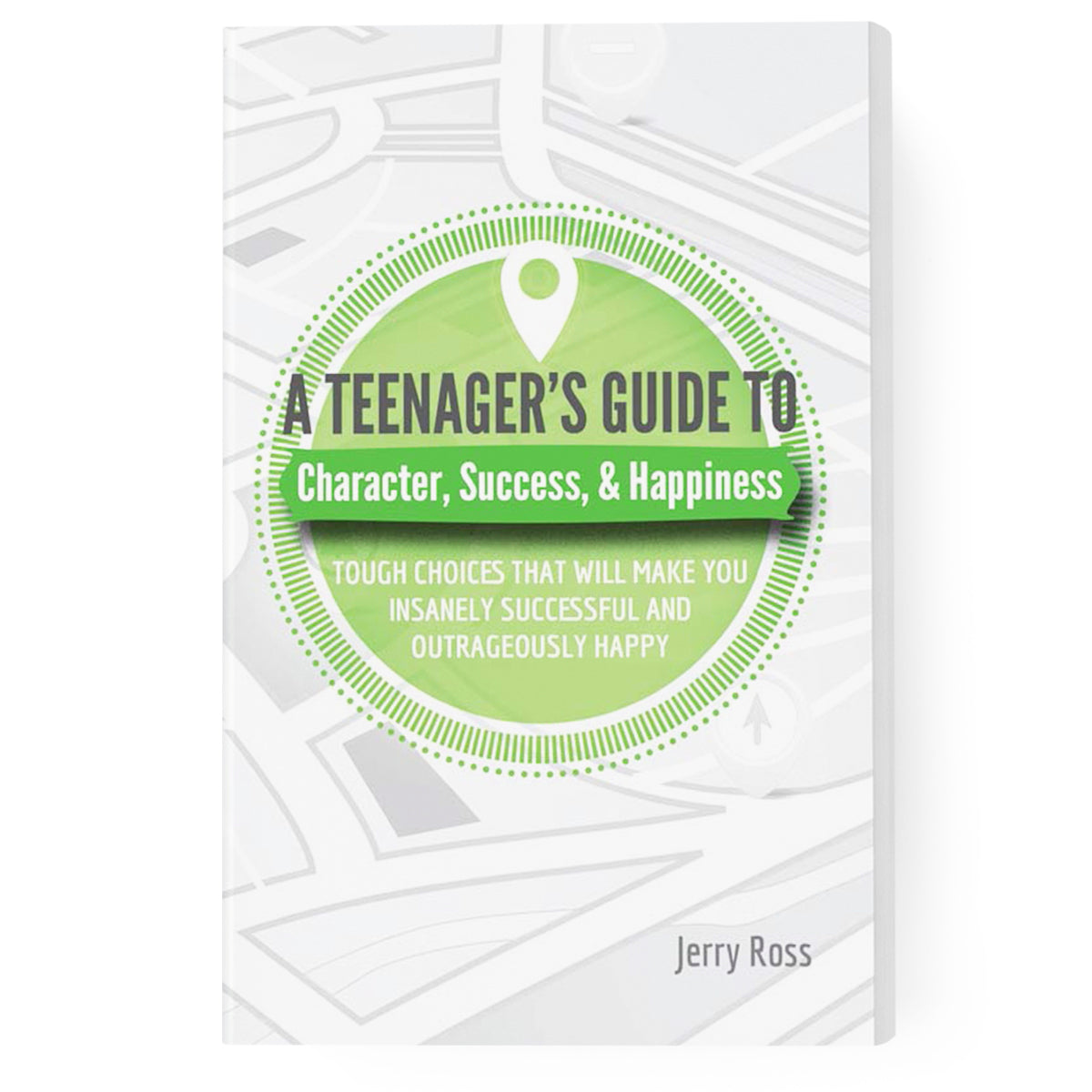 A Teenager's Guide to Character, Success, & Happiness: Tough Choices That Will Make You Insanely Successful and Outrageously Happy