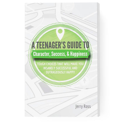 A Teenager's Guide to Character, Success, & Happiness: Tough Choices That Will Make You Insanely Successful and Outrageously Happy